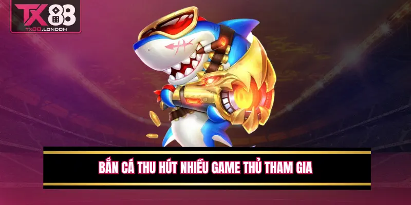 Bắn cá thu hút nhiều game thủ tham gia
